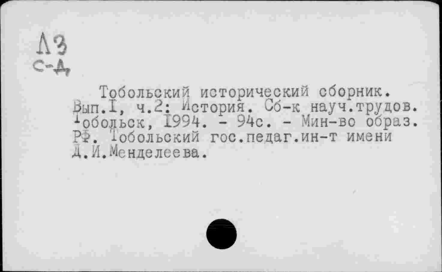 ﻿Тобольский исторический сборник.
Зып.Т, 4.2: История. Сб-к науч.трудов. •Тобольск, 1994. - 94с. - Мин-во образ. РФ. Тобольский гос.педаг.ин-т имени Ä.И.Менделеева.